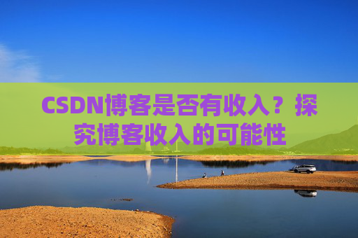 CSDN博客是否有收入？探究博客收入的可能性
